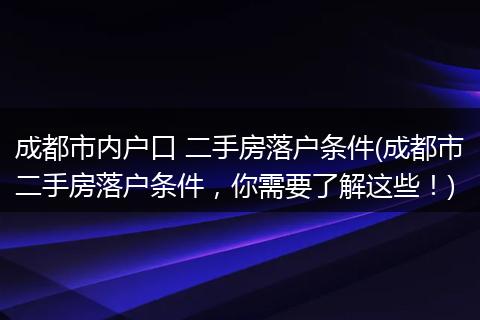 成都市内户口 二手房落户条件(成都市二手房落户条件，你需要了解这些！)