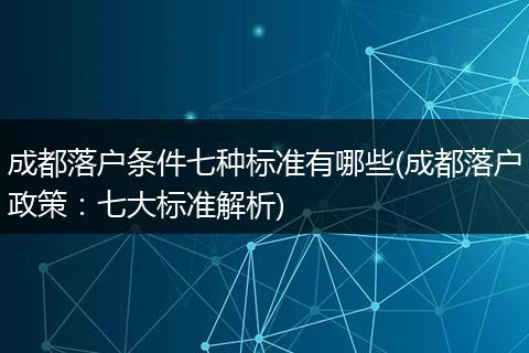 成都落户条件七种标准有哪些(成都落户政策：七大标准解析)
