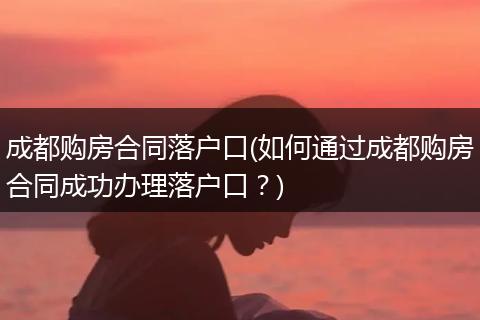 成都购房合同落户口(如何通过成都购房合同成功办理落户口？)