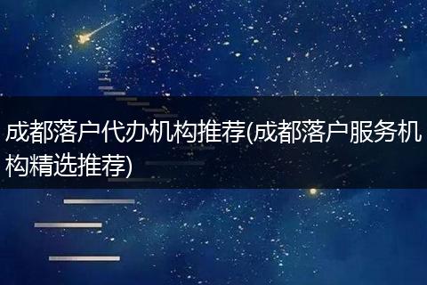 成都落户代办机构推荐(成都落户服务机构精选推荐)