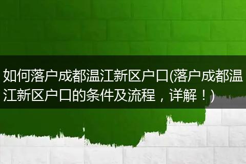 如何落户成都温江新区户口(落户成都温江新区户口的条件及流程，详解！)