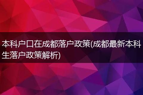 本科户口在成都落户政策(成都最新本科生落户政策解析)
