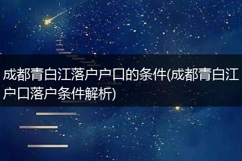 成都青白江落户户口的条件(成都青白江户口落户条件解析)