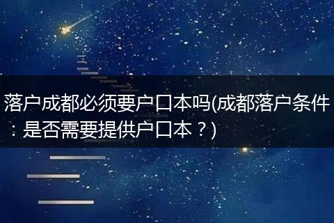 落户成都必须要户口本吗(成都落户条件：是否需要提供户口本？)