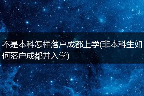 不是本科怎样落户成都上学(非本科生如何落户成都并入学)