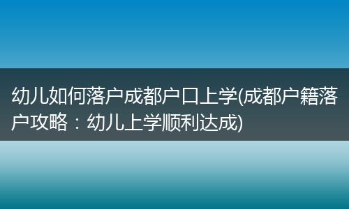 幼儿如何落户成都户口上学(成都户籍落户攻略：幼儿上学顺利达成)