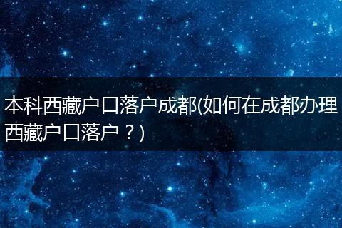 本科西藏户口落户成都(如何在成都办理西藏户口落户？)