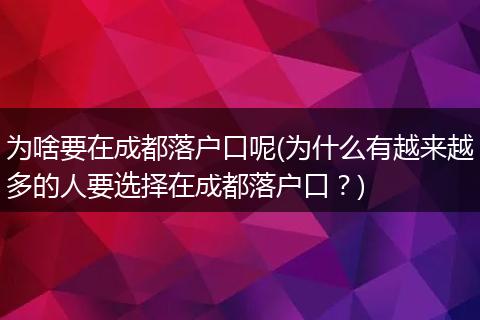 为啥要在成都落户口呢(为什么有越来越多的人要选择在成都落户口？)