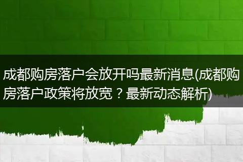 成都购房落户会放开吗最新消息(成都购房落户政策将放宽？最新动态解析)