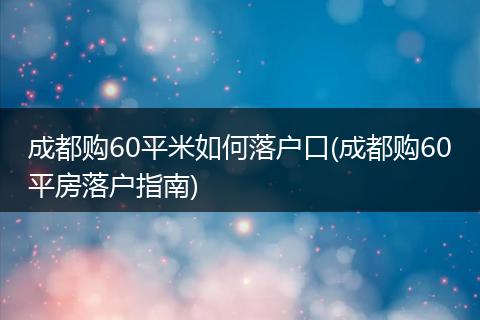 成都购60平米如何落户口(成都购60平房落户指南)