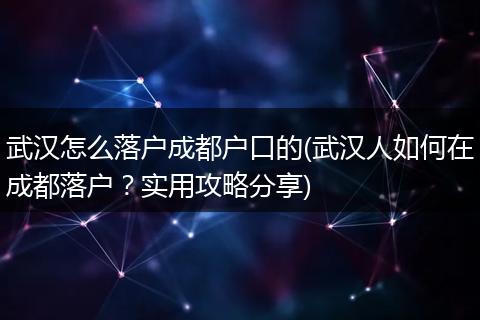 武汉怎么落户成都户口的(武汉人如何在成都落户?实用攻略分享)