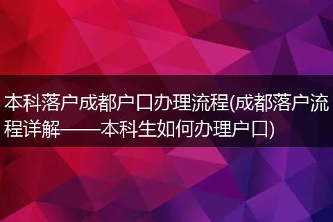 本科落户成都户口办理流程(成都落户流程详解——本科生如何办理户口)
