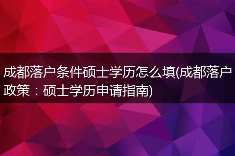 成都落户条件硕士学历怎么填(成都落户政策：硕士学历申请指南)