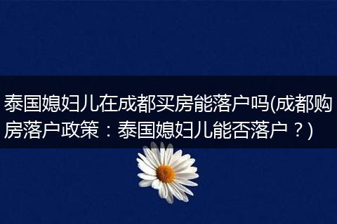 泰国媳妇儿在成都买房能落户吗(成都购房落户政策：泰国媳妇儿能否落户？)