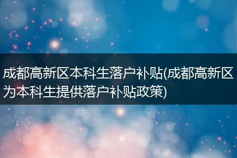 成都高新区本科生落户补贴(成都高新区为本科生提供落户补贴政策)