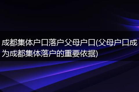 成都集体户口落户父母户口(父母户口成为成都集体落户的重要依据)