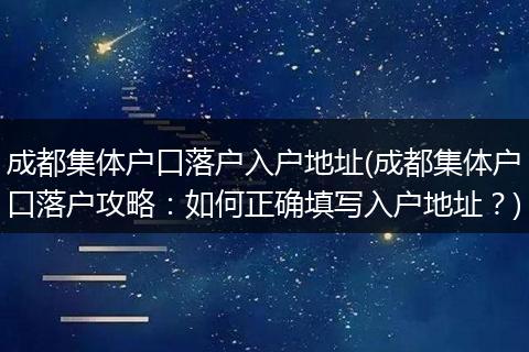 成都集体户口落户入户地址(成都集体户口落户攻略：如何正确填写入户地址？)