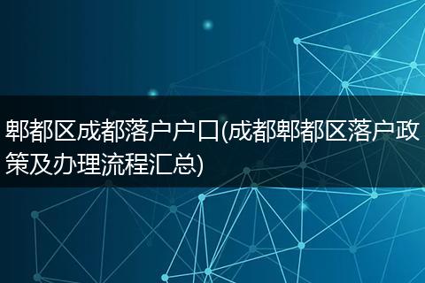 郫都区成都落户户口(成都郫都区落户政策及办理流程汇总)