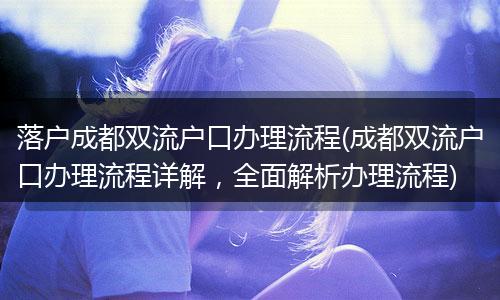 落户成都双流户口办理流程(成都双流户口办理流程详解，全面解析办理流程)