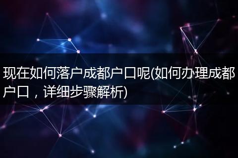 现在如何落户成都户口呢(如何办理成都户口，详细步骤解析)