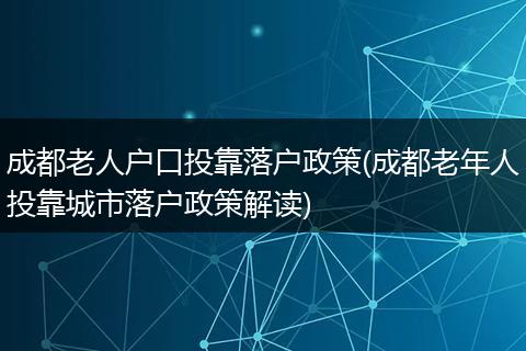 成都老人户口投靠落户政策(成都老年人投靠城市落户政策解读)