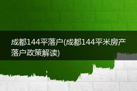 成都144平落户(成都144平米房产落户政策解读)