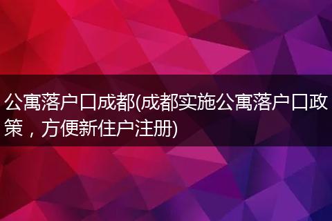 公寓落户口成都(成都实施公寓落户口政策，方便新住户注册)