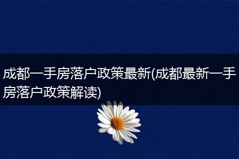 成都一手房落户政策最新(成都最新一手房落户政策解读)