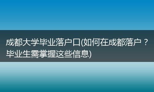 成都大学毕业落户口(如何在成都落户？毕业生需掌握这些信息)