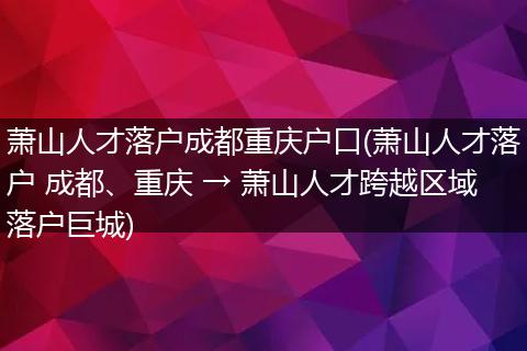 萧山人才落户成都重庆户口(萧山人才落户 成都、重庆 → 萧山人才跨越区域落户巨城)