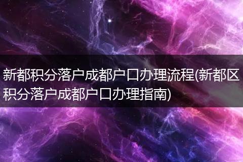 新都积分落户成都户口办理流程(新都区积分落户成都户口办理指南)