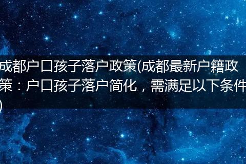 成都户口孩子落户政策(成都最新户籍政策:户口孩子落户简化,需满足以下条件)
