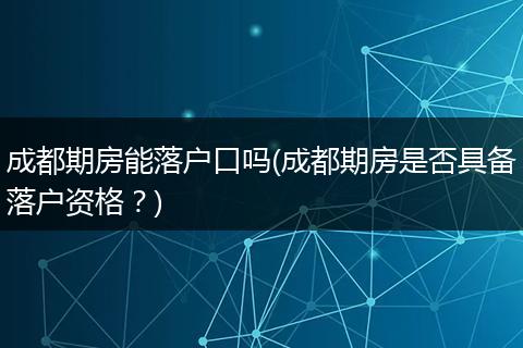 成都期房能落户口吗(成都期房是否具备落户资格？)