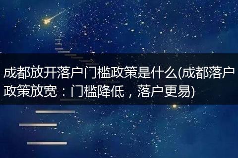 成都放开落户门槛政策是什么(成都落户政策放宽：门槛降低，落户更易)
