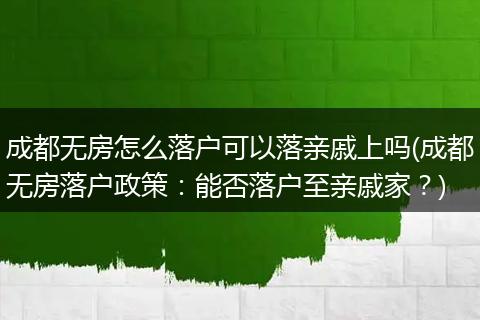 成都无房怎么落户可以落亲戚上吗(成都无房落户政策:能否落户至亲戚家?)