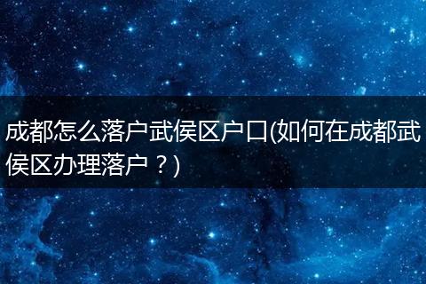 成都怎么落户武侯区户口(如何在成都武侯区办理落户？)