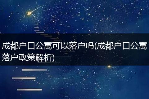 成都户口公寓可以落户吗(成都户口公寓落户政策解析)