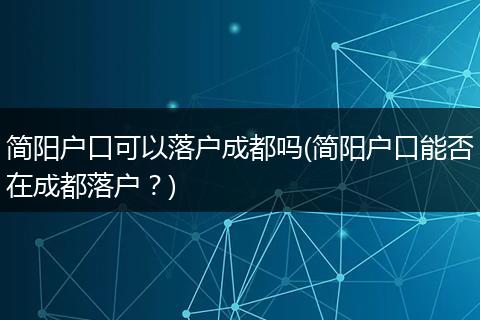 简阳户口可以落户成都吗(简阳户口能否在成都落户?)