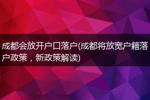 成都会放开户口落户(成都将放宽户籍落户政策，新政策解读)