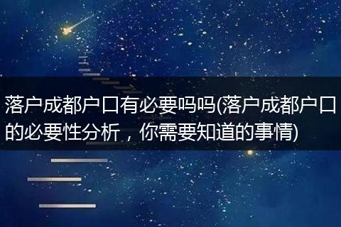 落户成都户口有必要吗吗(落户成都户口的必要性分析，你需要知道的事情)