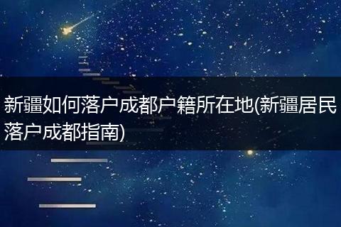 新疆如何落户成都户籍所在地(新疆居民落户成都指南)