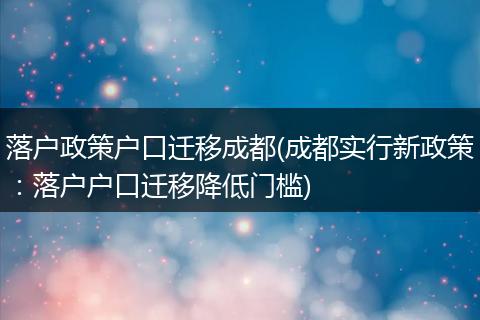 落户政策户口迁移成都(成都实行新政策：落户户口迁移降低门槛)
