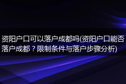 资阳户口可以落户成都吗(资阳户口能否落户成都？限制条件与落户步骤分析)