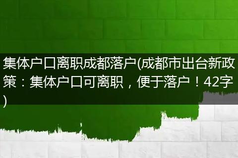 集体户口离职成都落户(成都市出台新政策：集体户口可离职，便于落户！42字)
