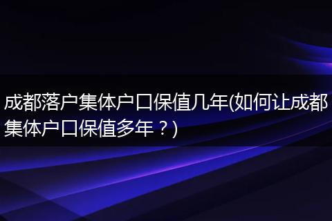 成都落户集体户口保值几年(如何让成都集体户口保值多年？)