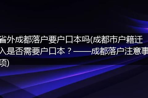 省外成都落户要户口本吗(成都市户籍迁入是否需要户口本？——成都落户注意事项)