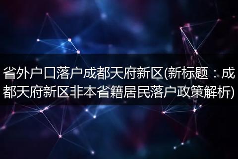 省外户口落户成都天府新区(新标题:成都天府新区非本省籍居民落户政策解析)
