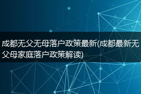 成都无父无母落户政策最新(成都最新无父母家庭落户政策解读)