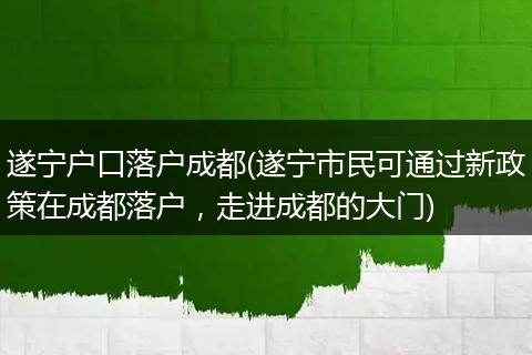 遂宁户口落户成都(遂宁市民可通过新政策在成都落户，走进成都的大门)