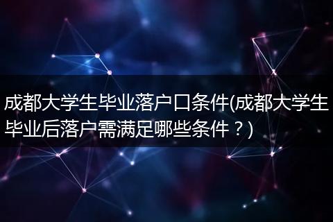 成都大学生毕业落户口条件(成都大学生毕业后落户需满足哪些条件？)